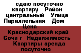 сдаю посуточно квартиру › Район ­ центральный › Улица ­ Параллельная › Дом ­ 9 › Цена ­ 1 500 - Краснодарский край, Сочи г. Недвижимость » Квартиры аренда посуточно   